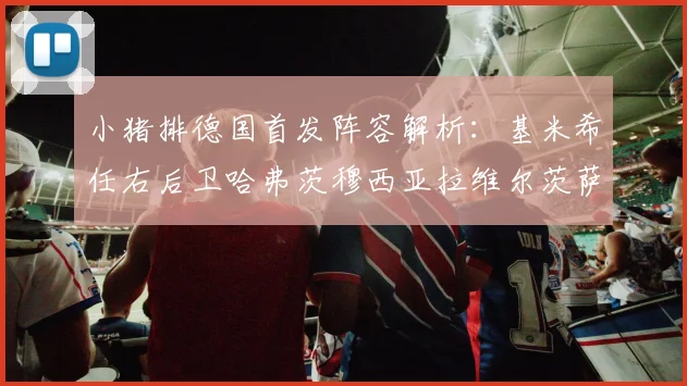 小猪排德国首发阵容解析：基米希任右后卫哈弗茨穆西亚拉维尔茨萨内齐聚一堂