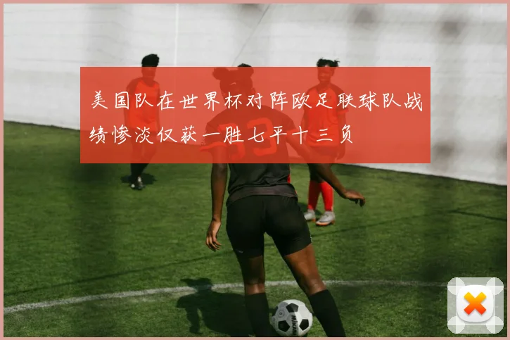 美国队在世界杯对阵欧足联球队战绩惨淡仅获一胜七平十三负
