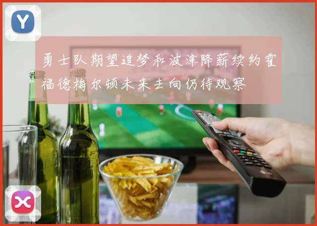 勇士队期望追梦和波津降薪续约霍福德梅尔顿未来去向仍待观察