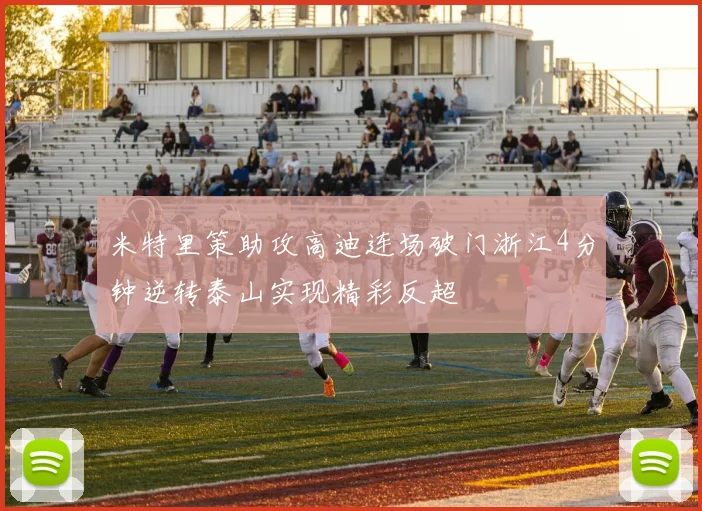米特里策助攻高迪连场破门浙江4分钟逆转泰山实现精彩反超