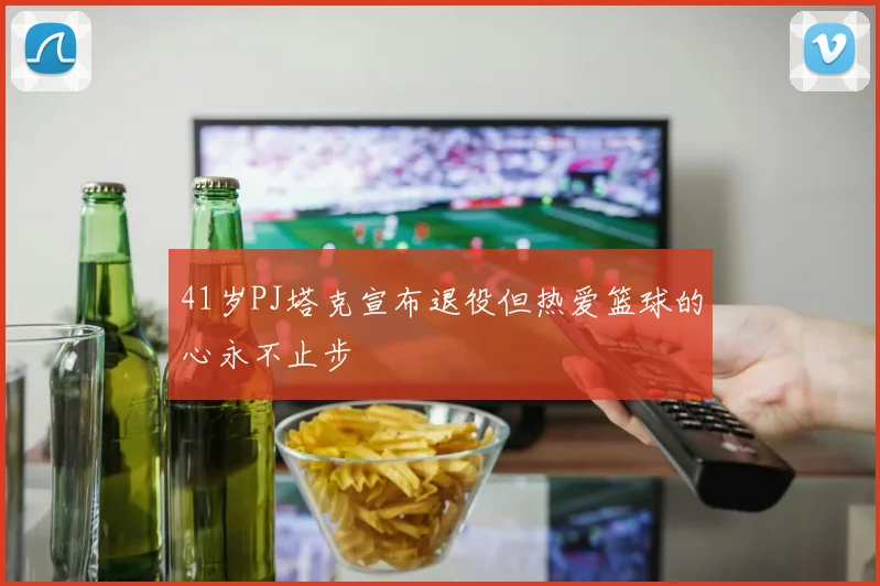 41岁PJ塔克宣布退役但热爱篮球的心永不止步