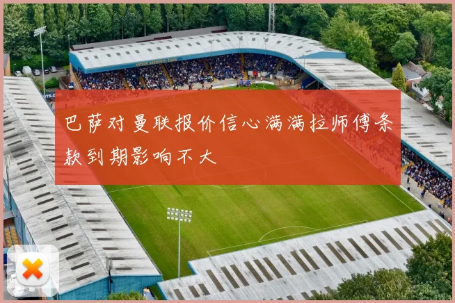 巴萨对曼联报价信心满满拉师傅条款到期影响不大