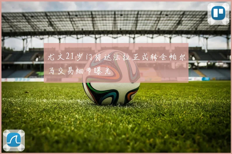 尤文21岁门将达法拉正式转会帕尔马交易细节曝光