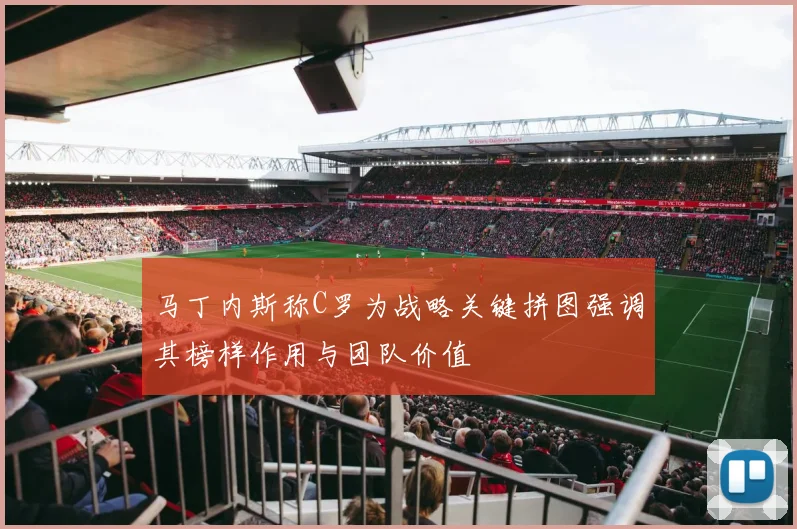 马丁内斯称C罗为战略关键拼图强调其榜样作用与团队价值