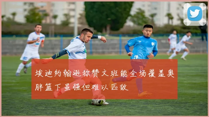 埃迪约翰逊称赞文班能全场覆盖奥胖篮下虽强但难以匹敌