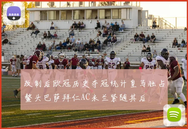 改制后欧冠历史夺冠统计皇马独占鳌头巴萨拜仁AC米兰紧随其后