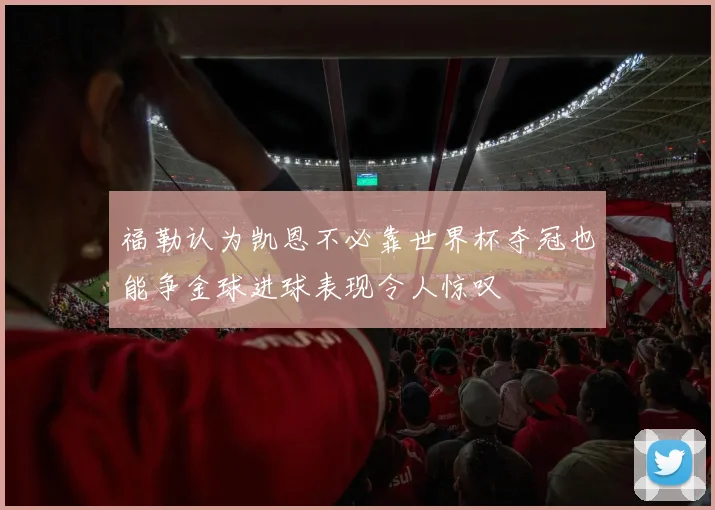 福勒认为凯恩不必靠世界杯夺冠也能争金球进球表现令人惊叹