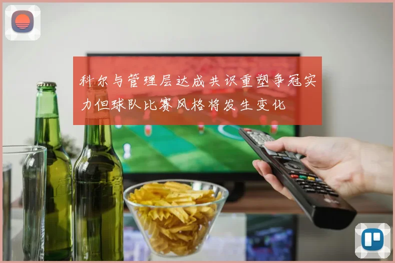 科尔与管理层达成共识重塑争冠实力但球队比赛风格将发生变化