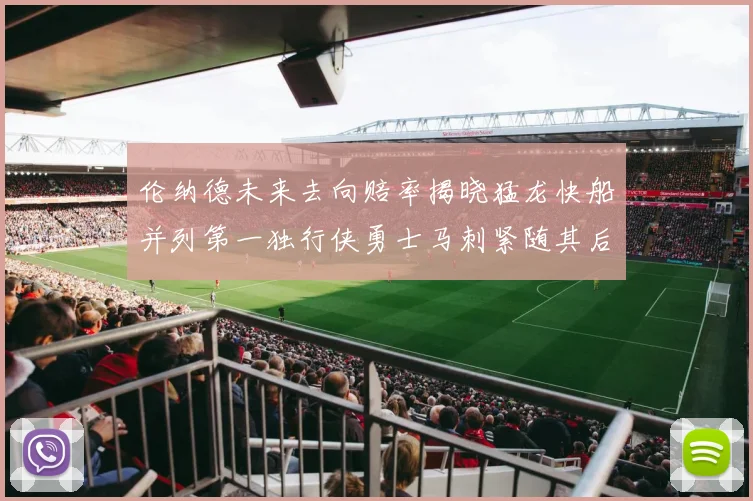 伦纳德未来去向赔率揭晓猛龙快船并列第一独行侠勇士马刺紧随其后