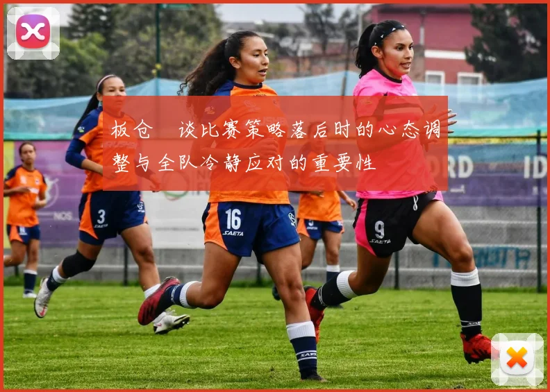 板仓滉谈比赛策略落后时的心态调整与全队冷静应对的重要性