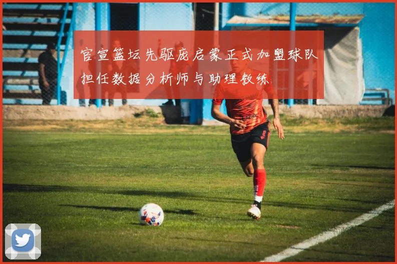 官宣篮坛先驱庞启蒙正式加盟球队担任数据分析师与助理教练