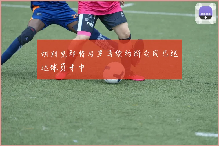切利克即将与罗马续约新合同已送达球员手中