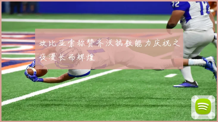 坎比亚索称赞齐沃执教能力庆祝之夜漫长而辉煌