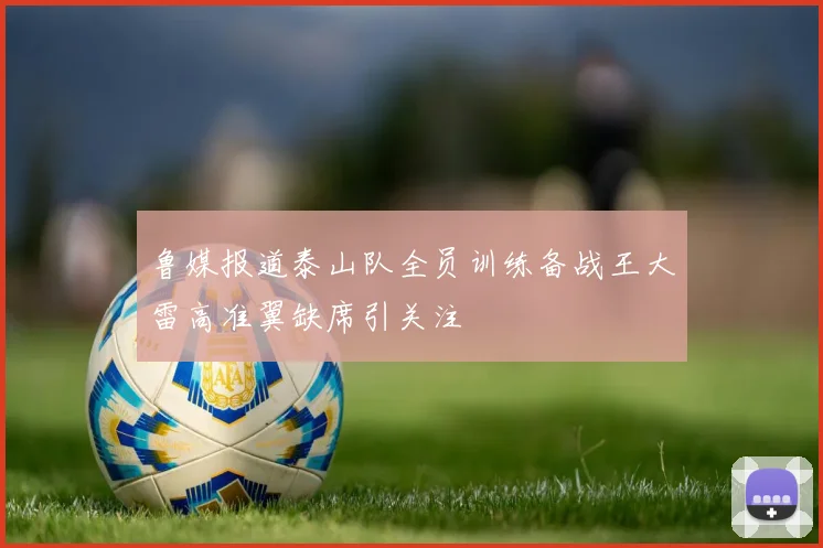 鲁媒报道泰山队全员训练备战王大雷高准翼缺席引关注