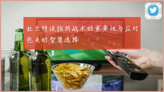 杜兰特谈挡拆战术的重要性与应对包夹的智慧选择