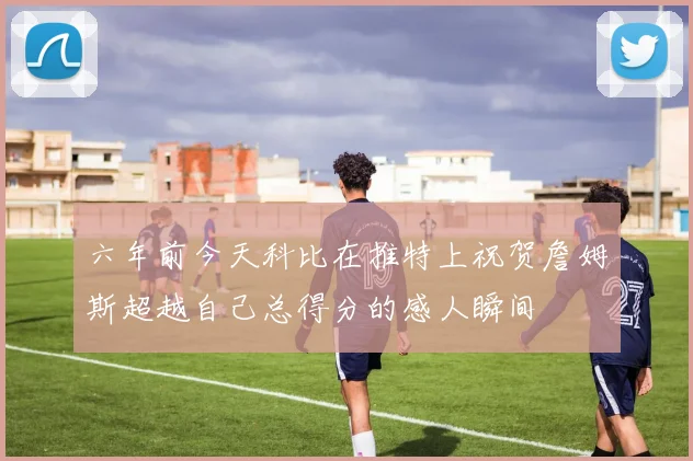 六年前今天科比在推特上祝贺詹姆斯超越自己总得分的感人瞬间