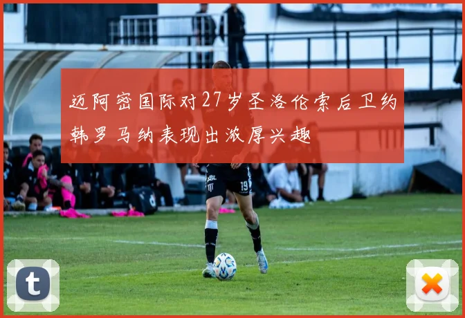 迈阿密国际对27岁圣洛伦索后卫约韩罗马纳表现出浓厚兴趣