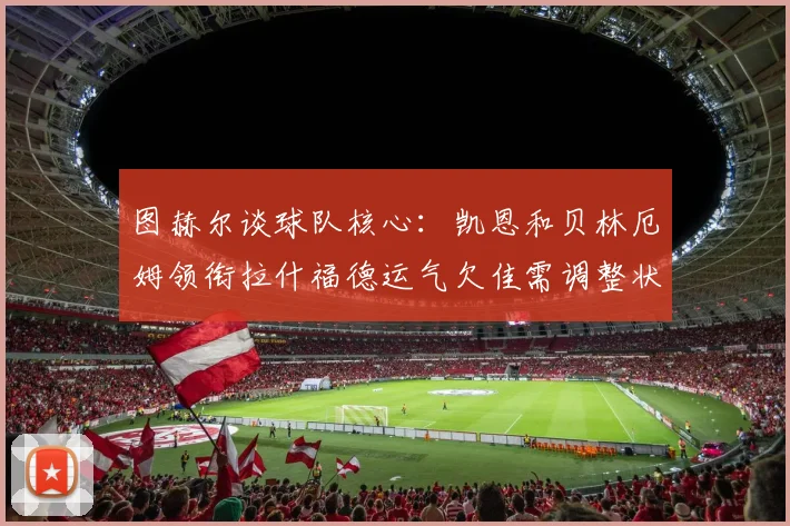 图赫尔谈球队核心：凯恩和贝林厄姆领衔拉什福德运气欠佳需调整状态