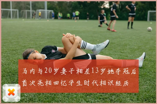 马内与20岁妻子相差13岁她夺冠后首次亮相回忆学生时代相识经历