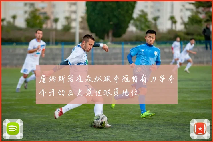 詹姆斯若在森林狼夺冠将有力争夺乔丹的历史最佳球员地位