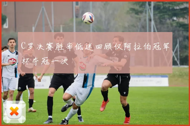 C罗决赛胜率低迷回顾仅阿拉伯冠军杯夺冠一次