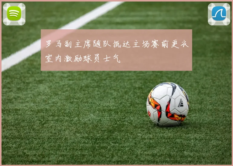 罗马副主席随队抵达主场赛前更衣室内激励球员士气