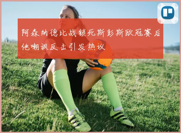阿森纳德比战锁死斯彭斯欧冠赛后他嘲讽反击引发热议