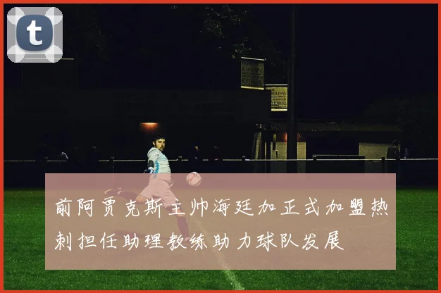 前阿贾克斯主帅海廷加正式加盟热刺担任助理教练助力球队发展