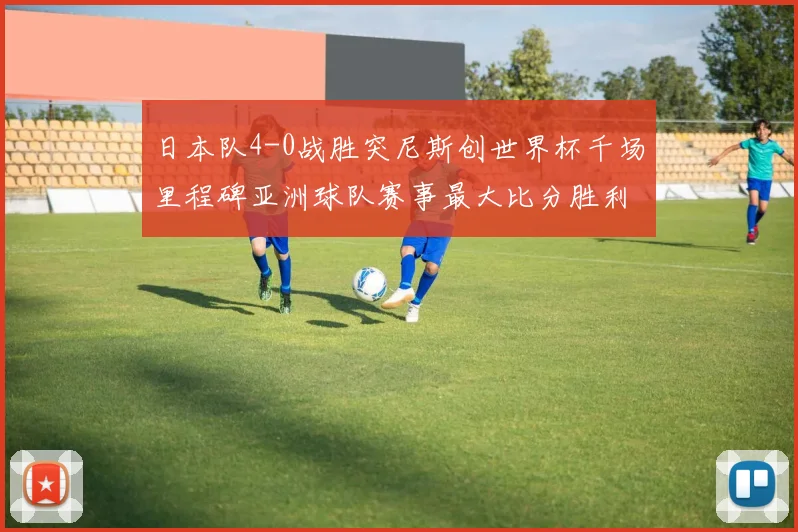 日本队4-0战胜突尼斯创世界杯千场里程碑亚洲球队赛事最大比分胜利