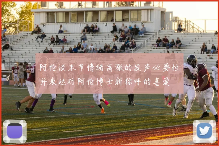 阿伦谈末节情绪高涨的发声必要性并表达对阿伦博士新称呼的喜爱