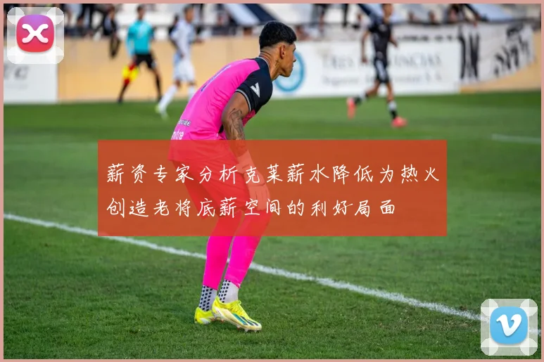 薪资专家分析克莱薪水降低为热火创造老将底薪空间的利好局面
